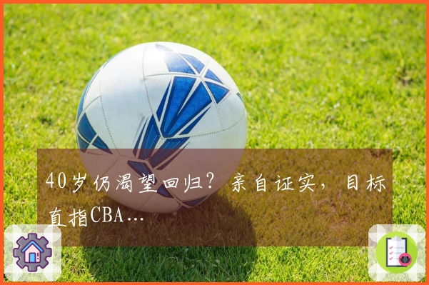 40岁仍渴望回归？亲自证实，目标直指CBA…