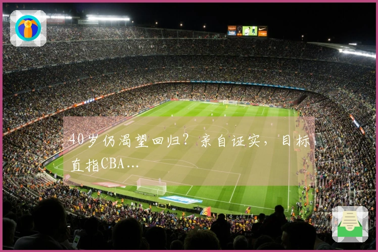 40岁仍渴望回归？亲自证实，目标直指CBA…