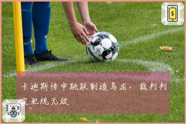 卡迪斯传中跳跃制造乌龙，裁判判定犯规无效