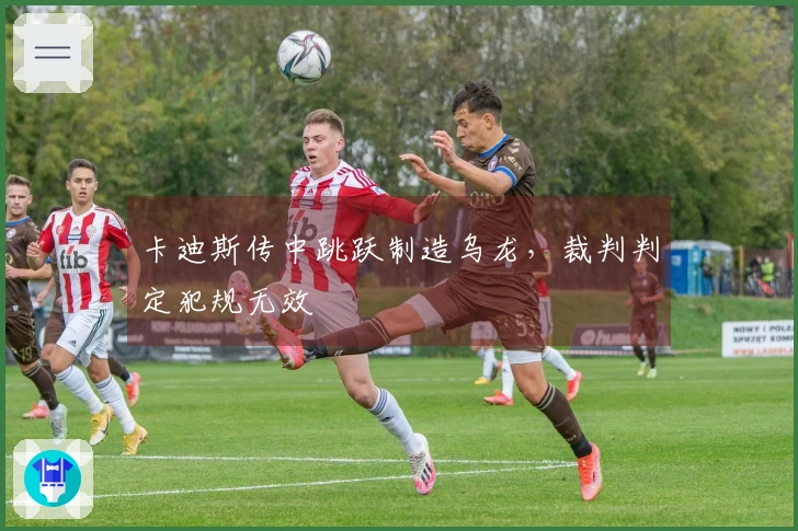 卡迪斯传中跳跃制造乌龙，裁判判定犯规无效