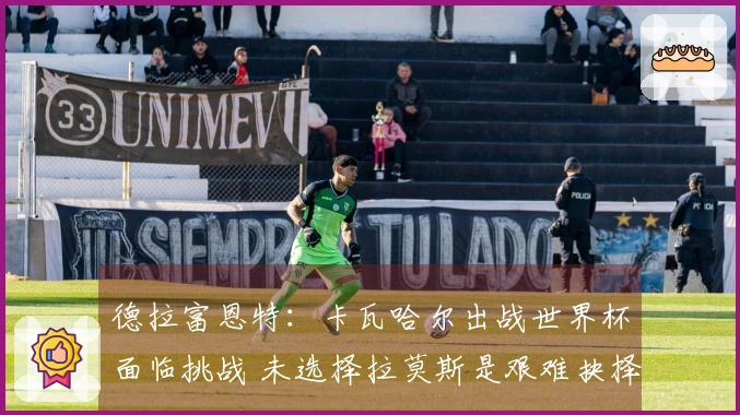 德拉富恩特：卡瓦哈尔出战世界杯面临挑战 未选择拉莫斯是艰难抉择